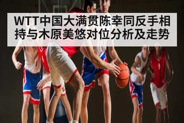 WTT中国大满贯陈幸同反手相持与木原美悠对位分析及走势 | cc7c7.app