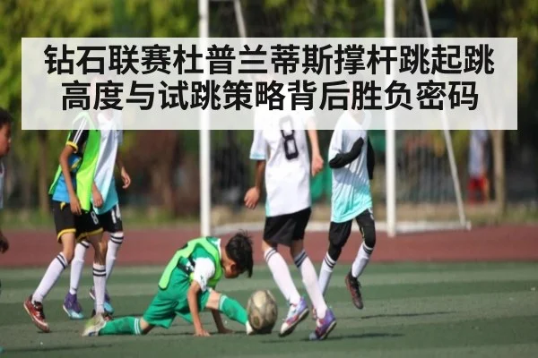 钻石联赛杜普兰蒂斯撑杆跳起跳高度与试跳策略背后胜负密码 | cc7c7.app
