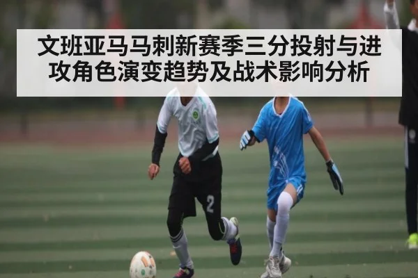 文班亚马马刺新赛季三分投射与进攻角色演变趋势及战术影响分析