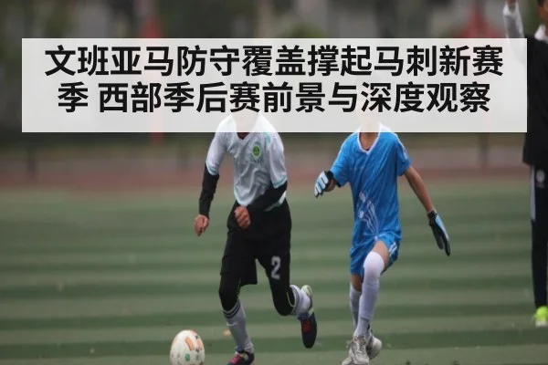 文班亚马防守覆盖撑起马刺新赛季 西部季后赛前景与深度观察 | cc7c7.app